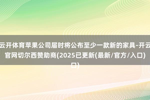 云开体育苹果公司届时将公布至少一款新的家具-开云官网切尔西赞助商(2025已更新(最新/官方/入口)