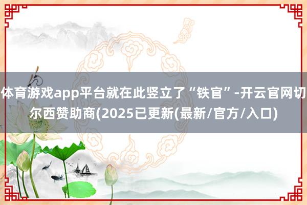 体育游戏app平台就在此竖立了“铁官”-开云官网切尔西赞助商(2025已更新(最新/官方/入口)