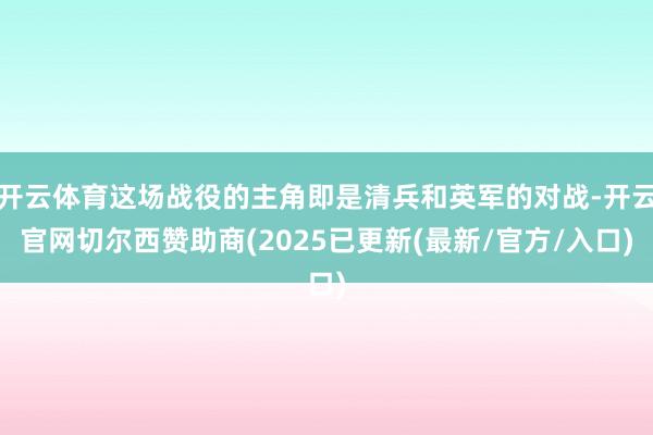开云体育这场战役的主角即是清兵和英军的对战-开云官网切尔西赞助商(2025已更新(最新/官方/入口)