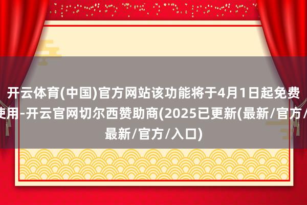 开云体育(中国)官方网站该功能将于4月1日起免费怒放使用-开云官网切尔西赞助商(2025已更新(最新/官方/入口)