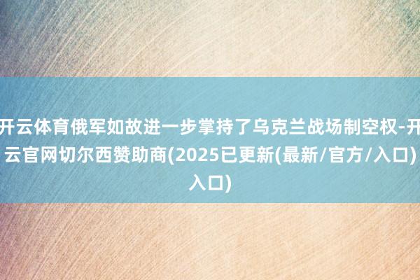开云体育俄军如故进一步掌持了乌克兰战场制空权-开云官网切尔西赞助商(2025已更新(最新/官方/入口)