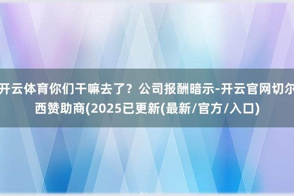 开云体育你们干嘛去了？公司报酬暗示-开云官网切尔西赞助商(2025已更新(最新/官方/入口)