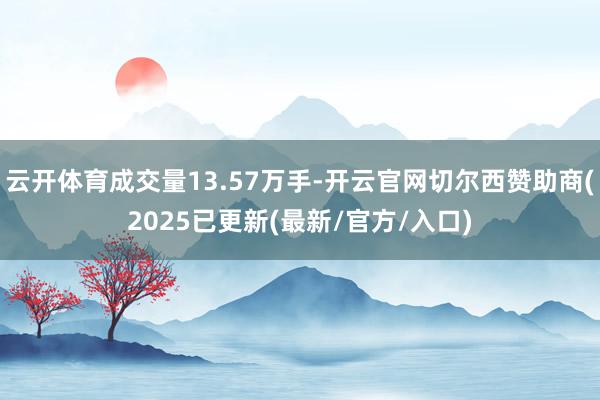 云开体育成交量13.57万手-开云官网切尔西赞助商(2025已更新(最新/官方/入口)