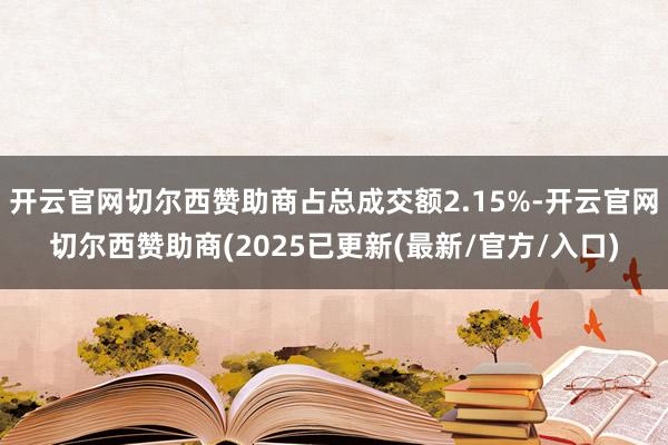 开云官网切尔西赞助商占总成交额2.15%-开云官网切尔西赞助商(2025已更新(最新/官方/入口)