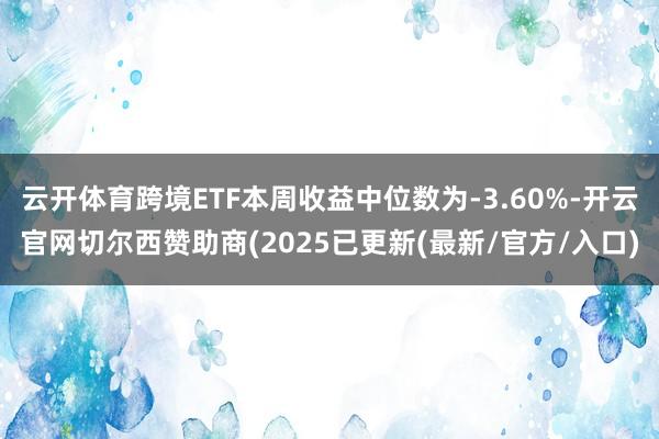 云开体育跨境ETF本周收益中位数为-3.60%-开云官网切尔西赞助商(2025已更新(最新/官方/入口)