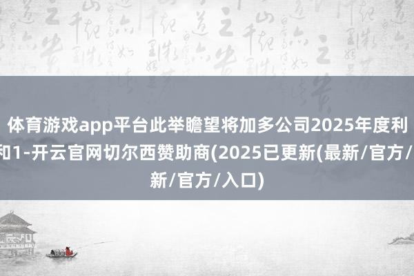 体育游戏app平台此举瞻望将加多公司2025年度利润总和1-开云官网切尔西赞助商(2025已更新(最新/官方/入口)