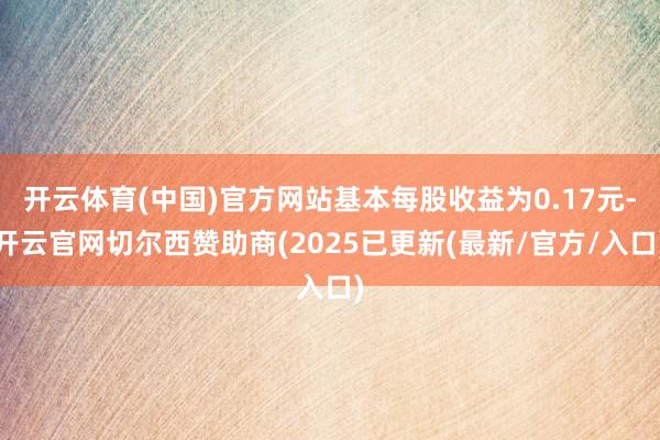 开云体育(中国)官方网站基本每股收益为0.17元-开云官网切尔西赞助商(2025已更新(最新/官方/入口)