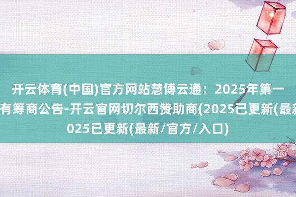 开云体育(中国)官方网站慧博云通：2025年第一次临时鼓吹会有筹商公告-开云官网切尔西赞助商(2025已更新(最新/官方/入口)