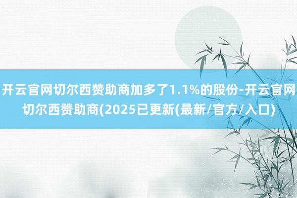 开云官网切尔西赞助商加多了1.1%的股份-开云官网切尔西赞助商(2025已更新(最新/官方/入口)