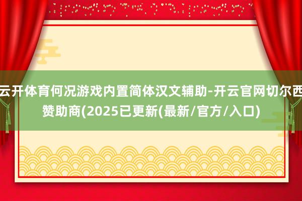 云开体育何况游戏内置简体汉文辅助-开云官网切尔西赞助商(2025已更新(最新/官方/入口)