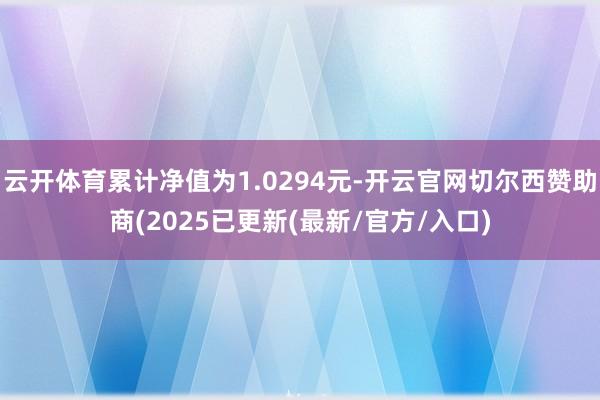 云开体育累计净值为1.0294元-开云官网切尔西赞助商(2025已更新(最新/官方/入口)