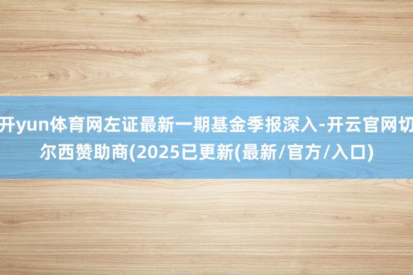 开yun体育网左证最新一期基金季报深入-开云官网切尔西赞助商(2025已更新(最新/官方/入口)