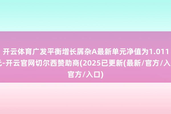 开云体育广发平衡增长羼杂A最新单元净值为1.0112元-开云官网切尔西赞助商(2025已更新(最新/官方/入口)