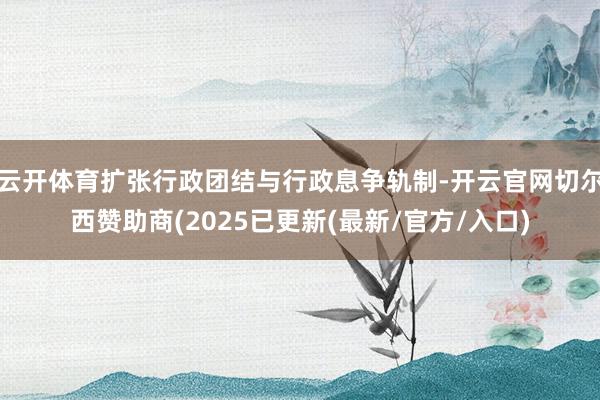 云开体育扩张行政团结与行政息争轨制-开云官网切尔西赞助商(2025已更新(最新/官方/入口)