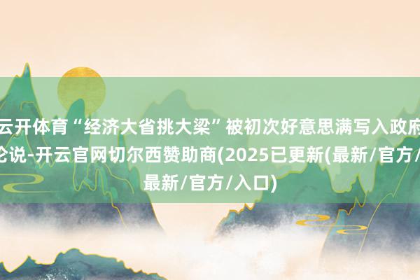云开体育“经济大省挑大梁”被初次好意思满写入政府使命论说-开云官网切尔西赞助商(2025已更新(最新/官方/入口)