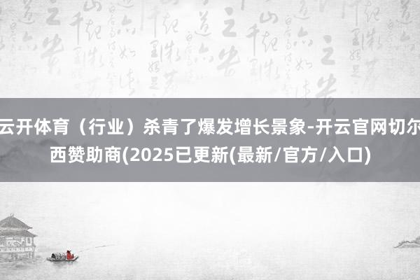 云开体育（行业）杀青了爆发增长景象-开云官网切尔西赞助商(2025已更新(最新/官方/入口)