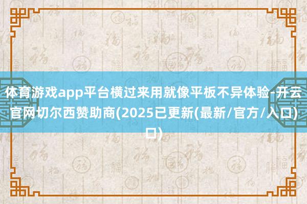 体育游戏app平台横过来用就像平板不异体验-开云官网切尔西赞助商(2025已更新(最新/官方/入口)