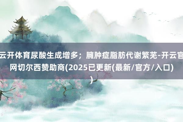 云开体育尿酸生成增多；臃肿症脂肪代谢繁芜-开云官网切尔西赞助商(2025已更新(最新/官方/入口)