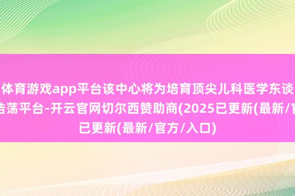 体育游戏app平台该中心将为培育顶尖儿科医学东谈主才搭建浩荡平台-开云官网切尔西赞助商(2025已更新(最新/官方/入口)