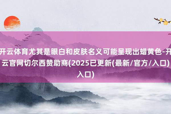 开云体育尤其是眼白和皮肤名义可能呈现出蜡黄色-开云官网切尔西赞助商(2025已更新(最新/官方/入口)