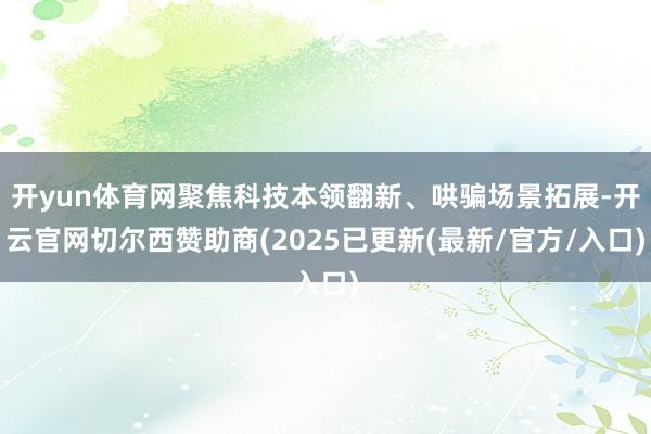 开yun体育网聚焦科技本领翻新、哄骗场景拓展-开云官网切尔西赞助商(2025已更新(最新/官方/入口)