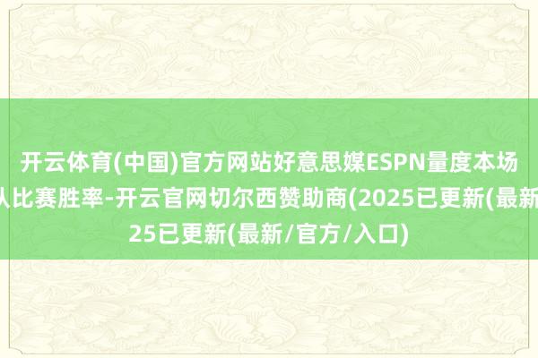 开云体育(中国)官方网站好意思媒ESPN量度本场比赛两支球队比赛胜率-开云官网切尔西赞助商(2025已更新(最新/官方/入口)
