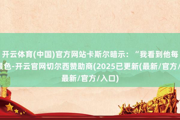 开云体育(中国)官方网站卡斯尔暗示：“我看到他每天的景色-开云官网切尔西赞助商(2025已更新(最新/官方/入口)