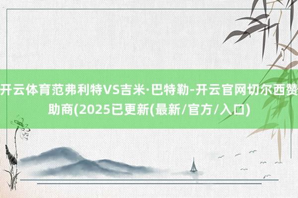 开云体育范弗利特VS吉米·巴特勒-开云官网切尔西赞助商(2025已更新(最新/官方/入口)