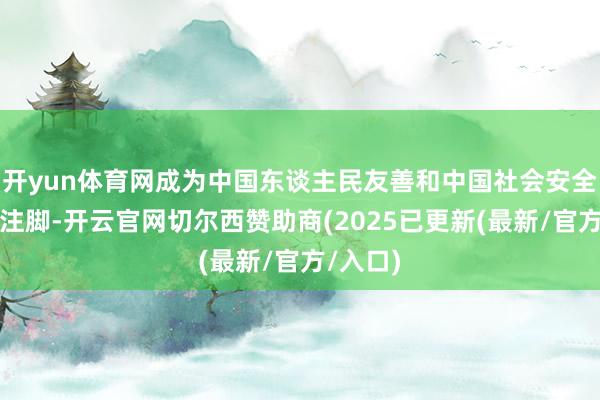 开yun体育网成为中国东谈主民友善和中国社会安全的无邪注脚-开云官网切尔西赞助商(2025已更新(最新/官方/入口)