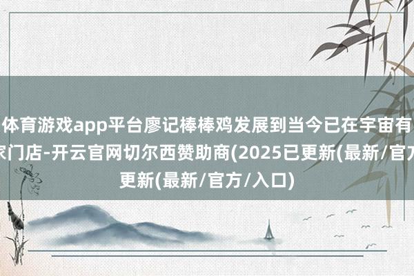 体育游戏app平台廖记棒棒鸡发展到当今已在宇宙有900多家门店-开云官网切尔西赞助商(2025已更新(最新/官方/入口)