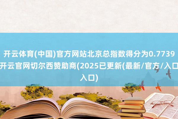 开云体育(中国)官方网站北京总指数得分为0.7739-开云官网切尔西赞助商(2025已更新(最新/官方/入口)