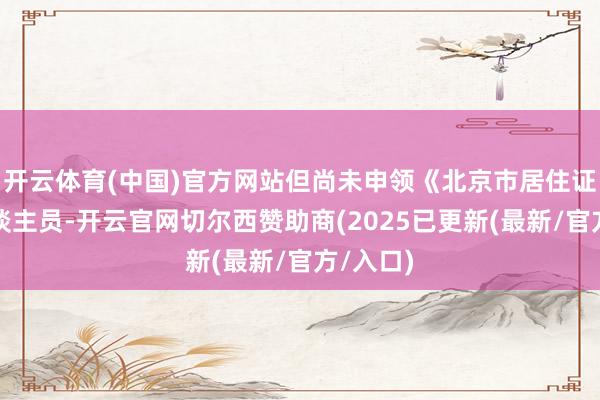 开云体育(中国)官方网站但尚未申领《北京市居住证》的东谈主员-开云官网切尔西赞助商(2025已更新(最新/官方/入口)