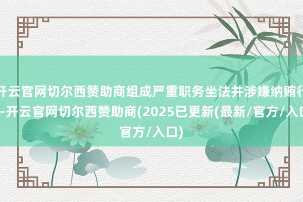 开云官网切尔西赞助商组成严重职务坐法并涉嫌纳贿行恶-开云官网切尔西赞助商(2025已更新(最新/官方/入口)