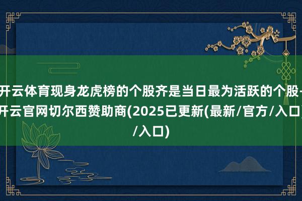 开云体育现身龙虎榜的个股齐是当日最为活跃的个股-开云官网切尔西赞助商(2025已更新(最新/官方/入口)