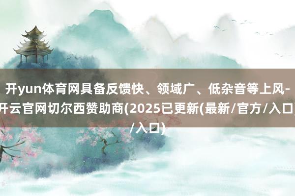 开yun体育网具备反馈快、领域广、低杂音等上风-开云官网切尔西赞助商(2025已更新(最新/官方/入口)
