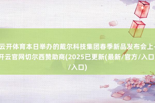 云开体育本日举办的戴尔科技集团春季新品发布会上-开云官网切尔西赞助商(2025已更新(最新/官方/入口)