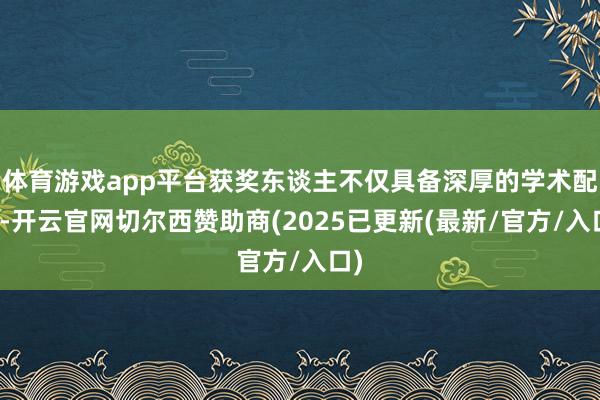 体育游戏app平台获奖东谈主不仅具备深厚的学术配景-开云官网切尔西赞助商(2025已更新(最新/官方/入口)