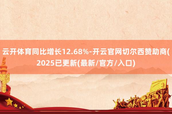云开体育同比增长12.68%-开云官网切尔西赞助商(2025已更新(最新/官方/入口)