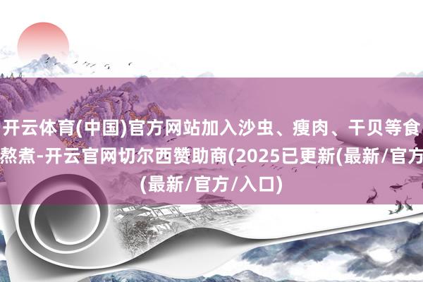 开云体育(中国)官方网站加入沙虫、瘦肉、干贝等食材一同熬煮-开云官网切尔西赞助商(2025已更新(最新/官方/入口)