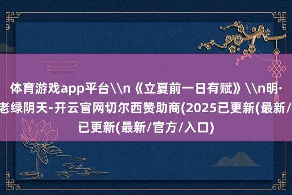 体育游戏app平台\n《立夏前一日有赋》\n明·杨基\n渐老绿阴天-开云官网切尔西赞助商(2025已更新(最新/官方/入口)