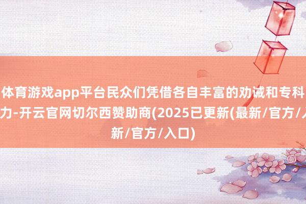 体育游戏app平台民众们凭借各自丰富的劝诫和专科的视力-开云官网切尔西赞助商(2025已更新(最新/官方/入口)