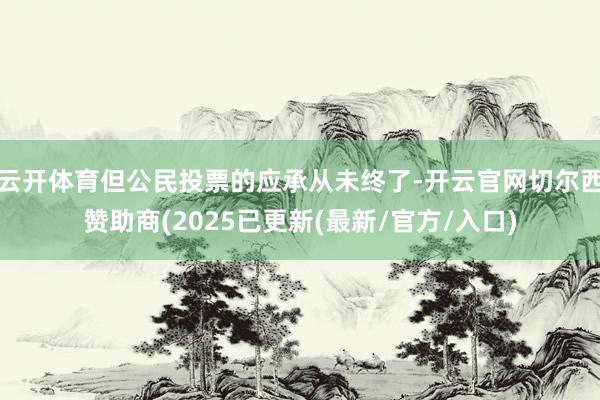 云开体育但公民投票的应承从未终了-开云官网切尔西赞助商(2025已更新(最新/官方/入口)