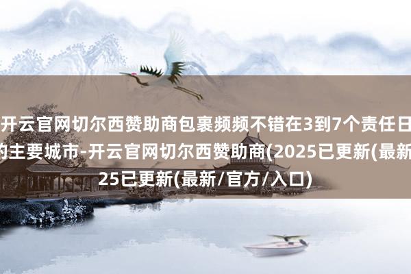 开云官网切尔西赞助商包裹频频不错在3到7个责任日内送达伊朗的主要城市-开云官网切尔西赞助商(2025已更新(最新/官方/入口)