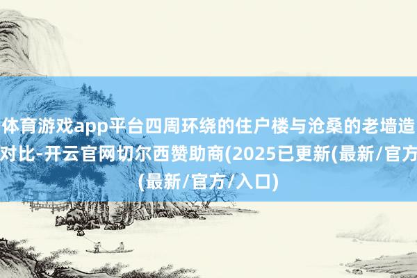 体育游戏app平台四周环绕的住户楼与沧桑的老墙造成较着对比-开云官网切尔西赞助商(2025已更新(最新/官方/入口)