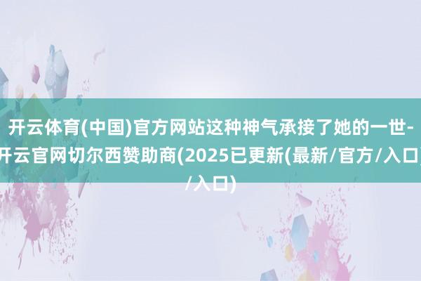 开云体育(中国)官方网站这种神气承接了她的一世-开云官网切尔西赞助商(2025已更新(最新/官方/入口)