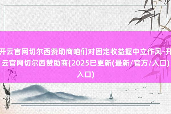 开云官网切尔西赞助商咱们对固定收益握中立作风-开云官网切尔西赞助商(2025已更新(最新/官方/入口)