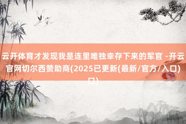 云开体育才发现我是连里唯独幸存下来的军官 -开云官网切尔西赞助商(2025已更新(最新/官方/入口)