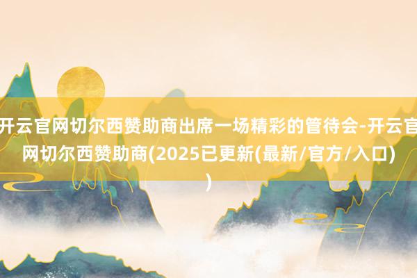 开云官网切尔西赞助商出席一场精彩的管待会-开云官网切尔西赞助商(2025已更新(最新/官方/入口)