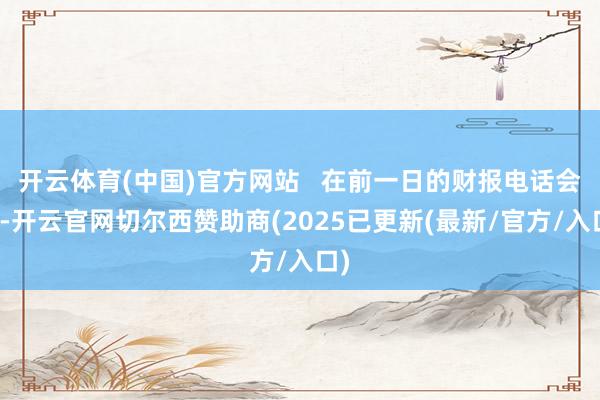 开云体育(中国)官方网站   在前一日的财报电话会上-开云官网切尔西赞助商(2025已更新(最新/官方/入口)
