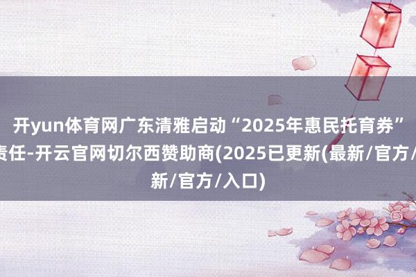 开yun体育网广东清雅启动“2025年惠民托育券”披发责任-开云官网切尔西赞助商(2025已更新(最新/官方/入口)